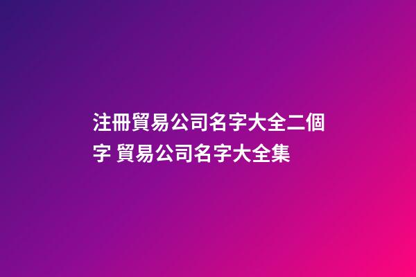 注冊貿易公司名字大全二個字 貿易公司名字大全集-第1張-公司起名-玄機派